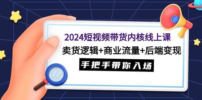 (9471期)2024短视频带货内核线上课：卖货逻辑+商业流量+后端变现，手把手带你入场K叔网赚资源-网赚项目-副业赚钱-互联网创业-资源整合K叔网赚资源