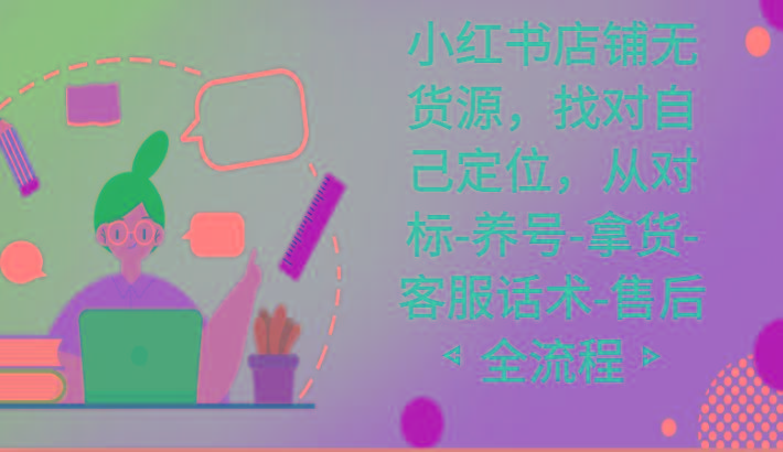 小红书店铺无货源课程，找对自己定位，从对标-养号-拿货-客服话术-售后全流程K叔网赚资源-网赚项目-副业赚钱-互联网创业-资源整合K叔网赚资源