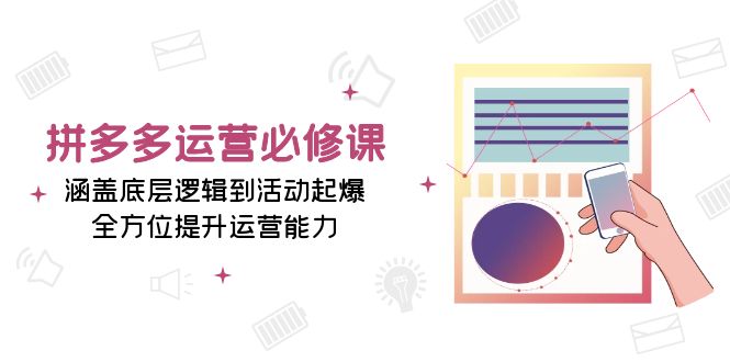 拼多多运营必修课：涵盖底层逻辑到活动起爆，全方位提升运营能力K叔网赚资源-网赚项目-副业赚钱-互联网创业-资源整合K叔网赚资源
