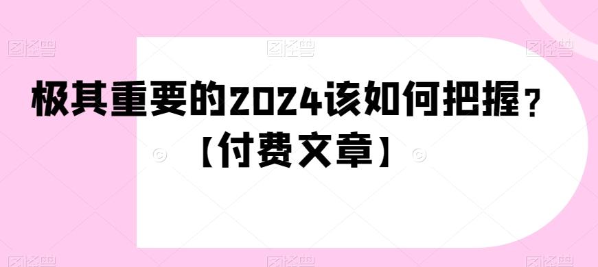 极其重要的2024该如何把握？【付费文章】K叔网赚资源-网赚项目-副业赚钱-互联网创业-资源整合K叔网赚资源