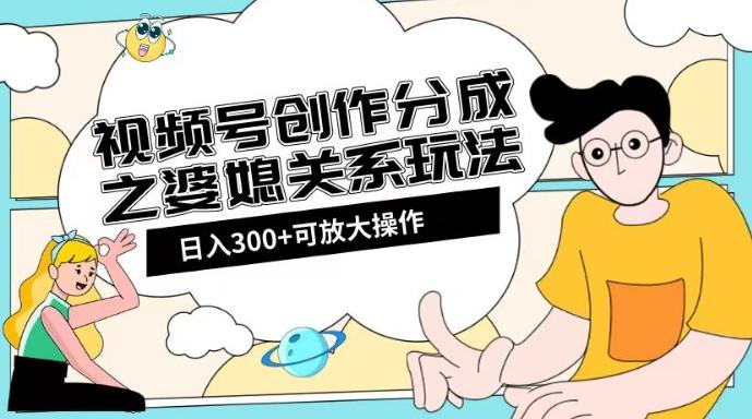 视频号创作分成之婆媳关系玩法【教程+素材渠道】【揭秘】K叔网赚资源-网赚项目-副业赚钱-互联网创业-资源整合K叔网赚资源
