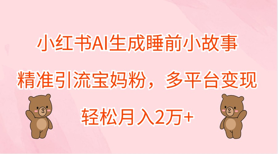 小红书AI生成睡前小故事，精准引流宝妈粉，多平台变现，轻松月入2万+K叔网赚资源-网赚项目-副业赚钱-互联网创业-资源整合K叔网赚资源