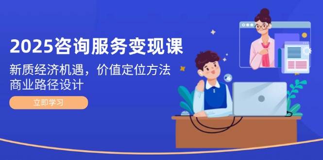 2025咨询服务变现课：新质经济机遇，价值定位方法，商业路径设计K叔网赚资源-网赚项目-副业赚钱-互联网创业-资源整合K叔网赚资源