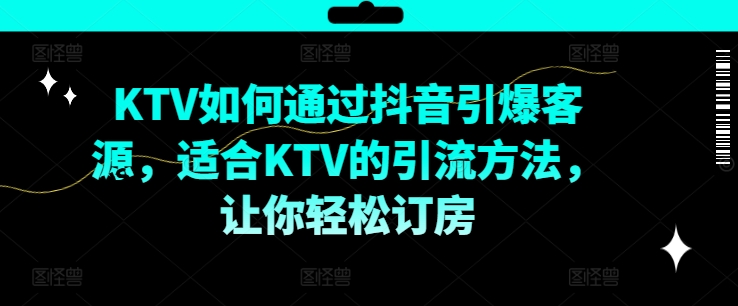 KTV抖音短视频营销，KTV如何通过抖音引爆客源，适合KTV的引流方法，让你轻松订房K叔网赚资源-网赚项目-副业赚钱-互联网创业-资源整合K叔网赚资源