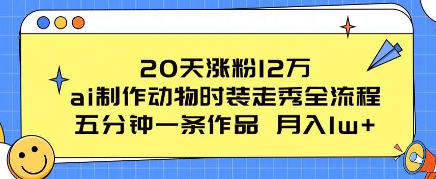 20天涨粉12万，ai制作动物时装走秀全流程，五分钟一条作品，流量大【揭秘】K叔网赚资源-网赚项目-副业赚钱-互联网创业-资源整合K叔网赚资源