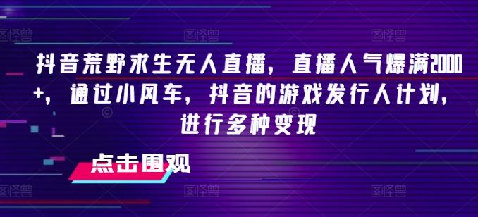 抖音荒野求生无人直播，直播人气爆满2000+，通过小风车，抖音的游戏发行人计划，进行多种变现【揭秘】K叔网赚资源-网赚项目-副业赚钱-互联网创业-资源整合K叔网赚资源