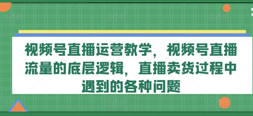视频号直播运营教学，视频号直播流量的底层逻辑，直播卖货过程中遇到的各种问题K叔网赚资源-网赚项目-副业赚钱-互联网创业-资源整合K叔网赚资源