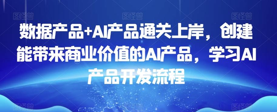 数据产品+AI产品通关上岸，创建能带来商业价值的AI产品，学习AI产品开发流程K叔网赚资源-网赚项目-副业赚钱-互联网创业-资源整合K叔网赚资源
