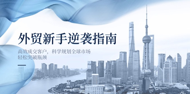 外贸新手逆袭指南：高效成交客户，科学规划全球市场，轻松突破瓶颈K叔网赚资源-网赚项目-副业赚钱-互联网创业-资源整合K叔网赚资源
