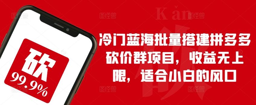 冷门蓝海批量搭建拼多多砍价群项目，收益无上限，适合小白的风口【揭秘】K叔网赚资源-网赚项目-副业赚钱-互联网创业-资源整合K叔网赚资源