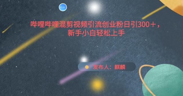 哔哩哔哩混剪视频引流创业粉日引300+，新手小白轻松上手【揭秘】K叔网赚资源-网赚项目-副业赚钱-互联网创业-资源整合K叔网赚资源