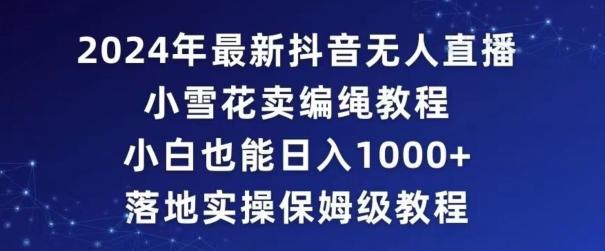 2024年抖音最新无人直播小雪花卖编绳项目，小白也能日入1000+落地实操保姆级教程【揭秘】K叔网赚资源-网赚项目-副业赚钱-互联网创业-资源整合K叔网赚资源
