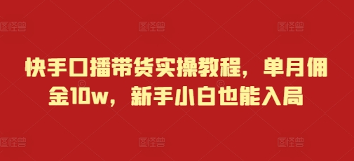 快手口播带货实操教程，单月佣金10w，新手小白也能入局K叔网赚资源-网赚项目-副业赚钱-互联网创业-资源整合K叔网赚资源