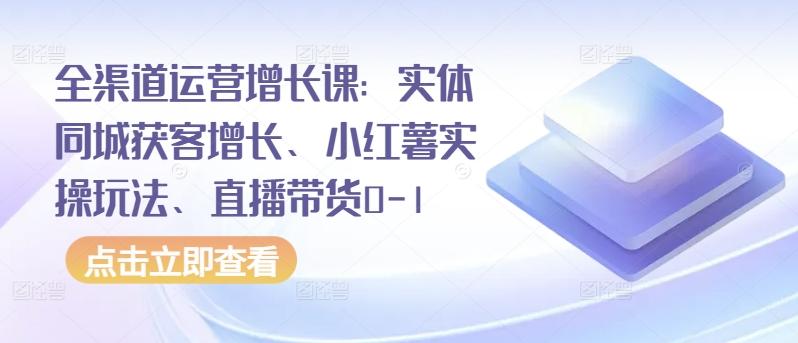 全渠道运营增长课：实体同城获客增长、小红薯实操玩法、直播带货0-1K叔网赚资源-网赚项目-副业赚钱-互联网创业-资源整合K叔网赚资源