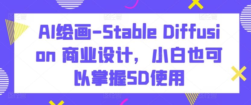 AI绘画-Stable Diffusion 商业设计，小白也可以掌握SD使用K叔网赚资源-网赚项目-副业赚钱-互联网创业-资源整合K叔网赚资源