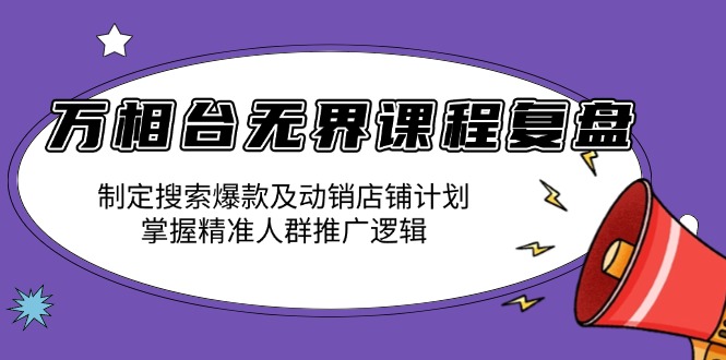 万相台无界课程复盘：制定搜索爆款及动销店铺计划，掌握精准人群推广逻辑K叔网赚资源-网赚项目-副业赚钱-互联网创业-资源整合K叔网赚资源