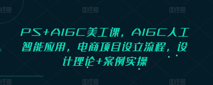 PS+AIGC美工课，AIGC人工智能应用，电商项目设立流程，设计理论+案例实操K叔网赚资源-网赚项目-副业赚钱-互联网创业-资源整合K叔网赚资源