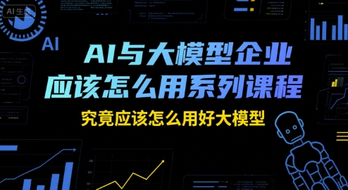 AI与大模型企业应该怎么用系列课程，究竟应该怎么用好大模型K叔网赚资源-网赚项目-副业赚钱-互联网创业-资源整合K叔网赚资源