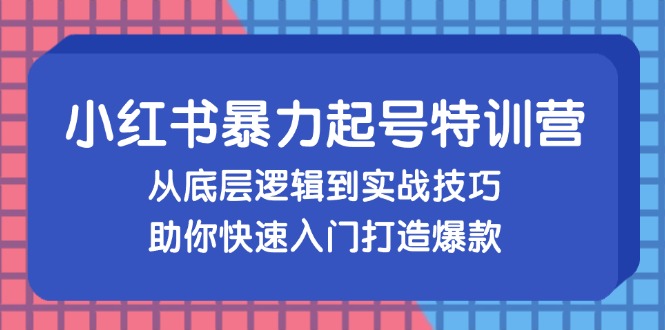 小红书暴力起号训练营，从底层逻辑到实战技巧，助你快速入门打造爆款K叔网赚资源-网赚项目-副业赚钱-互联网创业-资源整合K叔网赚资源