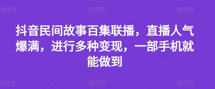 抖音民间故事百集联播，直播人气爆满，进行多种变现，一部手机就能做到【揭秘】K叔网赚资源-网赚项目-副业赚钱-互联网创业-资源整合K叔网赚资源