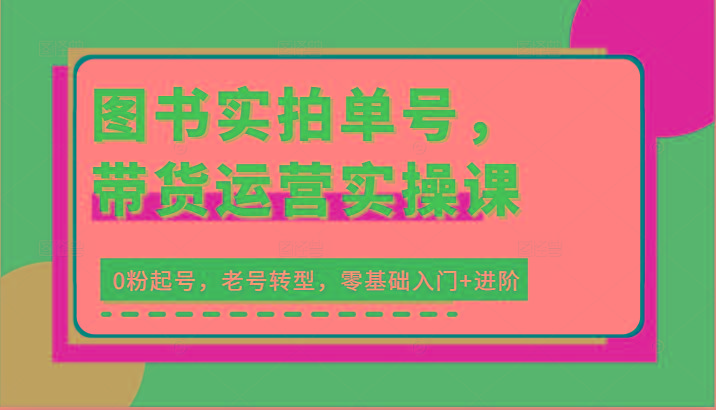 图书实拍单号，带货运营实操课：0粉起号，老号转型，零基础入门+进阶K叔网赚资源-网赚项目-副业赚钱-互联网创业-资源整合K叔网赚资源