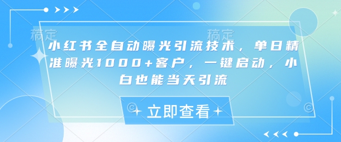小红书全自动曝光引流技术，单日精准曝光1000+客户，一键启动，小白也能当天引流【揭秘】K叔网赚资源-网赚项目-副业赚钱-互联网创业-资源整合K叔网赚资源
