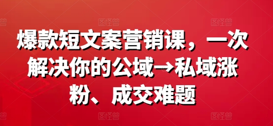 爆款短文案营销课，一次解决你的公域→私域涨粉、成交难题K叔网赚资源-网赚项目-副业赚钱-互联网创业-资源整合K叔网赚资源
