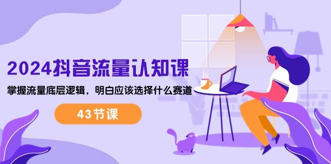 2024抖音流量·认知课：掌握流量底层逻辑，明白应该选择什么赛道 (43节课K叔网赚资源-网赚项目-副业赚钱-互联网创业-资源整合K叔网赚资源