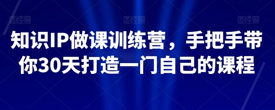 知识IP做课训练营，手把手带你30天打造一门自己的课程K叔网赚资源-网赚项目-副业赚钱-互联网创业-资源整合K叔网赚资源