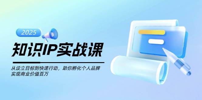 知识IP实战课，从设立目标到快速行动，助你孵化个人品牌，实现商业价值百万K叔网赚资源-网赚项目-副业赚钱-互联网创业-资源整合K叔网赚资源