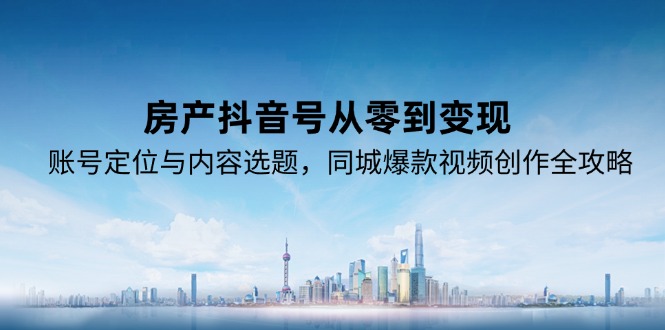 房产抖音号从零到变现，账号定位与内容选题，同城爆款视频创作全攻略K叔网赚资源-网赚项目-副业赚钱-互联网创业-资源整合K叔网赚资源