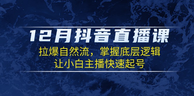 12月抖音直播课：拉爆自然流，掌握底层逻辑，让小白主播快速起号K叔网赚资源-网赚项目-副业赚钱-互联网创业-资源整合K叔网赚资源