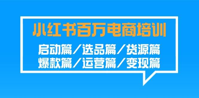 小红书百万电商培训班：启动篇/选品篇/货源篇/爆款篇/运营篇/变现篇K叔网赚资源-网赚项目-副业赚钱-互联网创业-资源整合K叔网赚资源