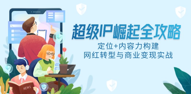 超级IP崛起全攻略，定位+内容力构建，网红转型与商业变现实战K叔网赚资源-网赚项目-副业赚钱-互联网创业-资源整合K叔网赚资源