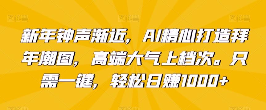 新年钟声渐近，AI精心打造拜年潮图，高端大气上档次。只需一键，轻松日赚1000+【揭秘】K叔网赚资源-网赚项目-副业赚钱-互联网创业-资源整合K叔网赚资源