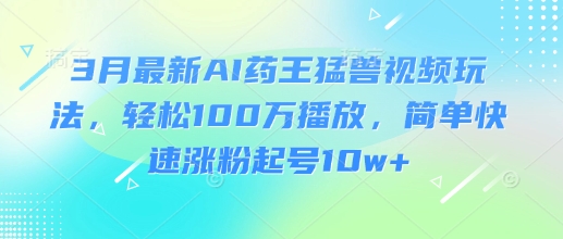 3月最新AI药王猛兽视频玩法，轻松100W播放，简单快速涨粉起号10w+K叔网赚资源-网赚项目-副业赚钱-互联网创业-资源整合K叔网赚资源