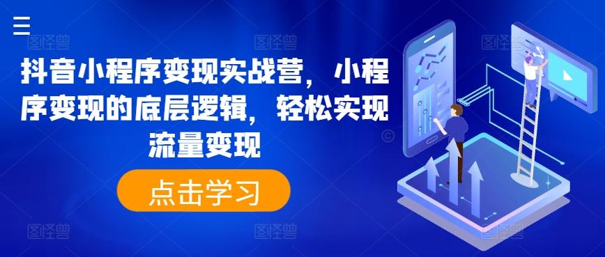 抖音小程序变现实战营，小程序变现的底层逻辑，轻松实现流量变现K叔网赚资源-网赚项目-副业赚钱-互联网创业-资源整合K叔网赚资源