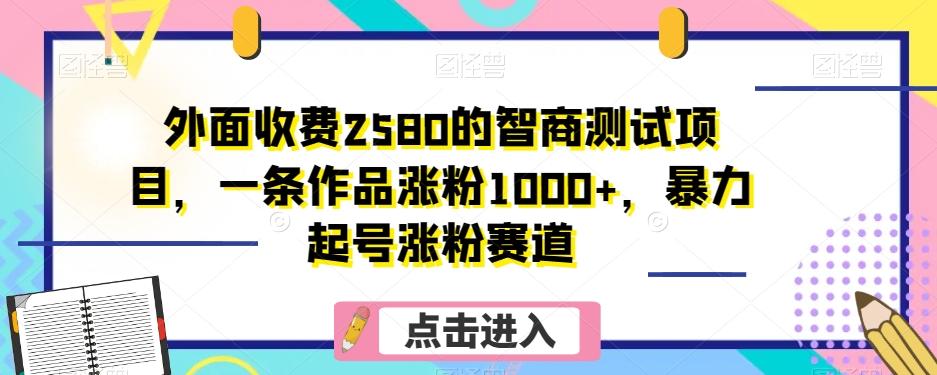 外面收费2580的智商测试项目，一条作品涨粉1000+，暴力起号涨粉赛道【揭秘】K叔网赚资源-网赚项目-副业赚钱-互联网创业-资源整合K叔网赚资源