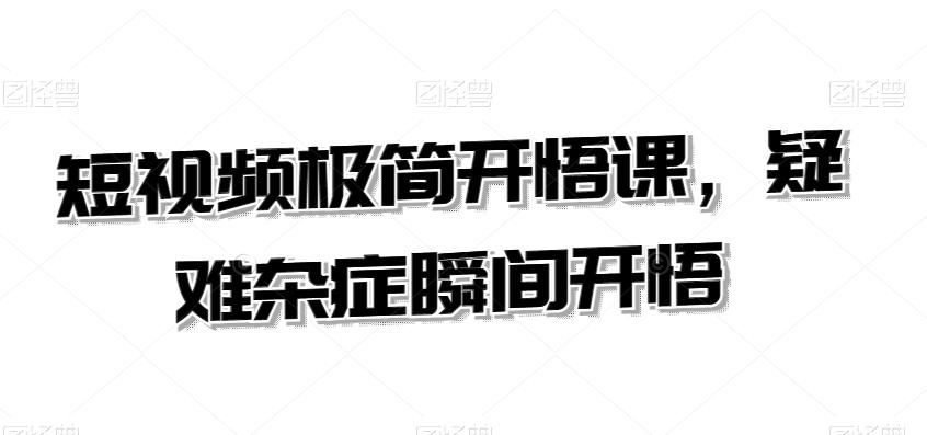 短视频极简开悟课，​疑难杂症瞬间开悟K叔网赚资源-网赚项目-副业赚钱-互联网创业-资源整合K叔网赚资源