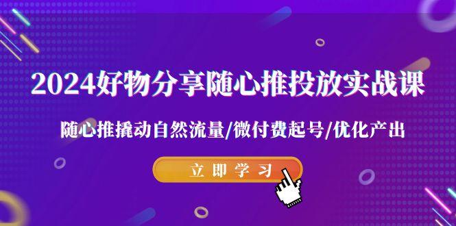 2024好物分享-随心推投放实战课 随心推撬动自然流量/微付费起号/优化产出K叔网赚资源-网赚项目-副业赚钱-互联网创业-资源整合K叔网赚资源