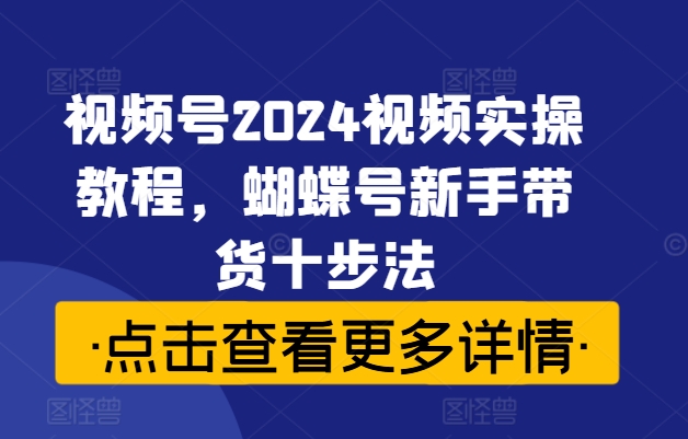 视频号2024视频实操教程，蝴蝶号新手带货十步法K叔网赚资源-网赚项目-副业赚钱-互联网创业-资源整合K叔网赚资源