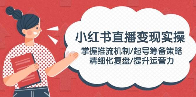 小红书直播变现实操：掌握推流机制/起号筹备策略/精细化复盘/提升运营力K叔网赚资源-网赚项目-副业赚钱-互联网创业-资源整合K叔网赚资源