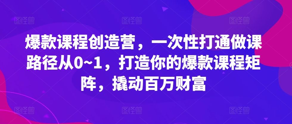 爆款课程创造营，​一次性打通做课路径从0~1，打造你的爆款课程矩阵，撬动百万财富K叔网赚资源-网赚项目-副业赚钱-互联网创业-资源整合K叔网赚资源