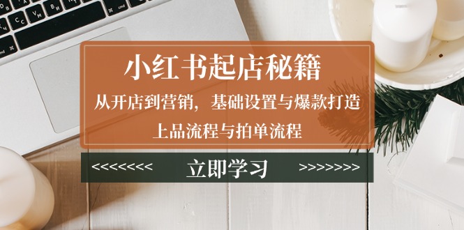 小红书起店秘籍：从开店到营销，基础设置与爆款打造、上品流程与拍单流程K叔网赚资源-网赚项目-副业赚钱-互联网创业-资源整合K叔网赚资源