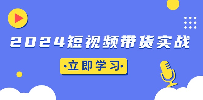 2024短视频带货实战：底层逻辑+实操技巧，橱窗引流、直播带货K叔网赚资源-网赚项目-副业赚钱-互联网创业-资源整合K叔网赚资源