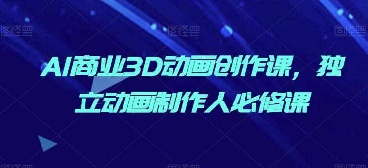 AI商业3D动画创作课，独立动画制作人必修课K叔网赚资源-网赚项目-副业赚钱-互联网创业-资源整合K叔网赚资源