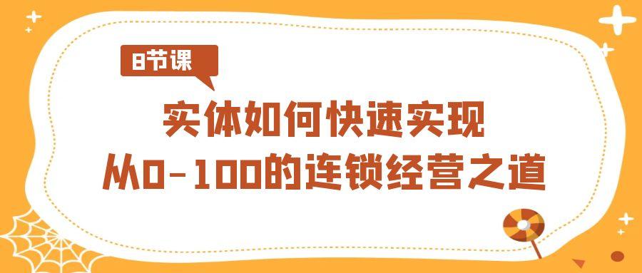 实体如何快速实现从0-100的连锁经营之道(8节视频课)K叔网赚资源-网赚项目-副业赚钱-互联网创业-资源整合K叔网赚资源