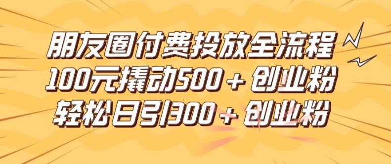 朋友圈高效付费投放全流程，100元撬动500+创业粉，日引流300加精准创业粉【揭秘】K叔网赚资源-网赚项目-副业赚钱-互联网创业-资源整合K叔网赚资源