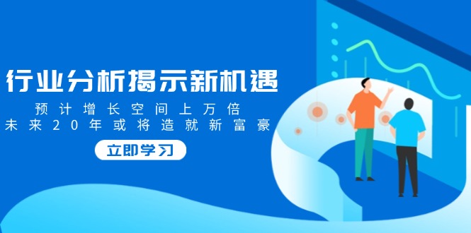 行业分析揭示新机遇，预计增长空间上万倍，未来20年或将造就新富豪K叔网赚资源-网赚项目-副业赚钱-互联网创业-资源整合K叔网赚资源