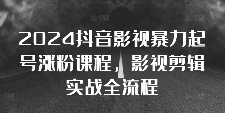 2024抖音影视暴力起号涨粉课程，影视剪辑搬运实战全流程K叔网赚资源-网赚项目-副业赚钱-互联网创业-资源整合K叔网赚资源